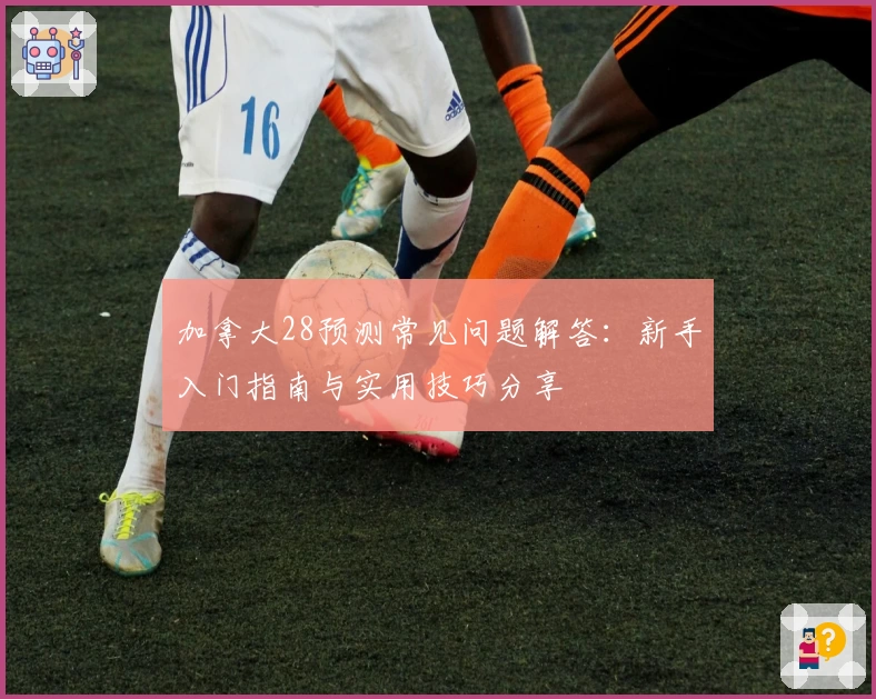 加拿大28预测常见问题解答：新手入门指南与实用技巧分享