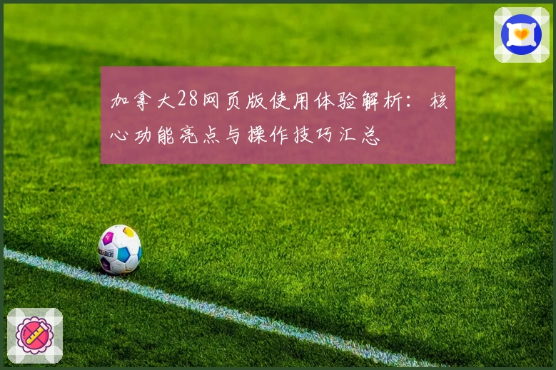 加拿大28网页版使用体验解析：核心功能亮点与操作技巧汇总