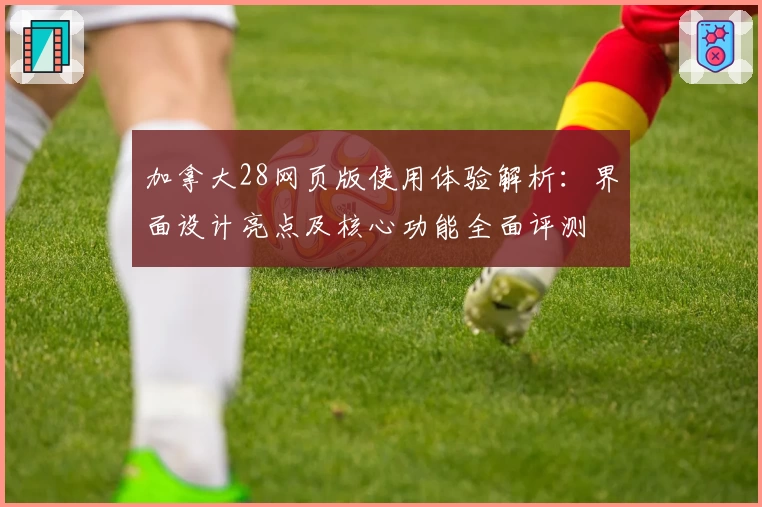 加拿大28网页版使用体验解析：界面设计亮点及核心功能全面评测