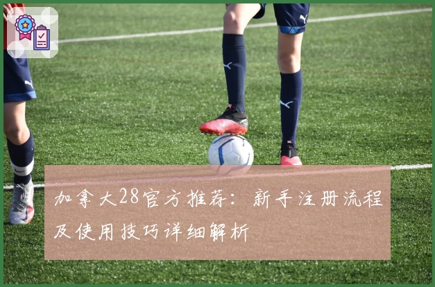 加拿大28官方推荐：新手注册流程及使用技巧详细解析