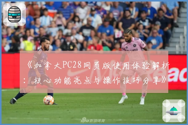 《加拿大PC28网页版使用体验解析：核心功能亮点与操作技巧分享》