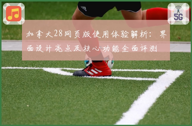 加拿大28网页版使用体验解析：界面设计亮点及核心功能全面评测
