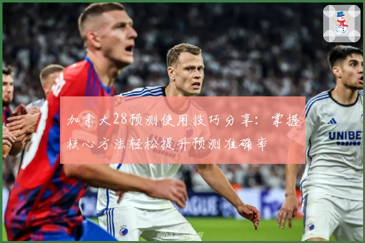 加拿大28预测使用技巧分享：掌握核心方法轻松提升预测准确率