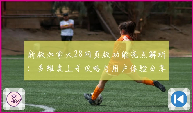 新版加拿大28网页版功能亮点解析：多维度上手攻略与用户体验分享