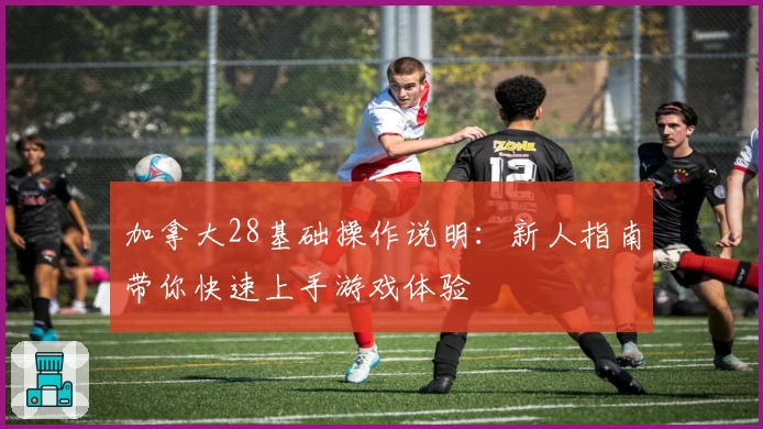 加拿大28基础操作说明：新人指南带你快速上手游戏体验