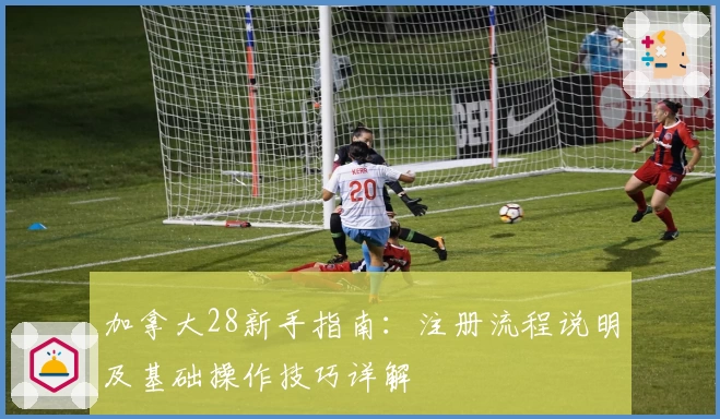 加拿大28新手指南：注册流程说明及基础操作技巧详解