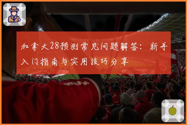 加拿大28预测常见问题解答：新手入门指南与实用技巧分享