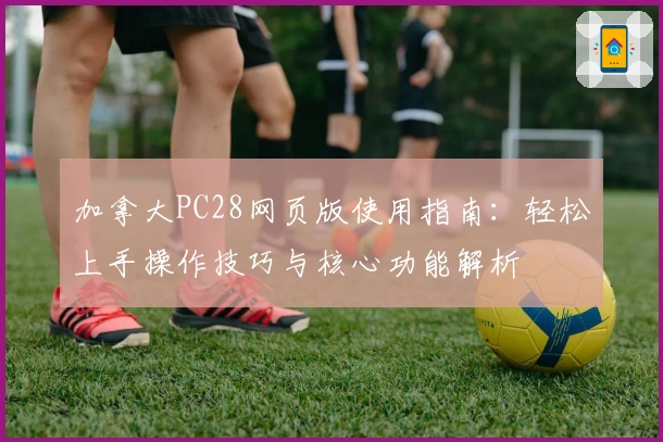 加拿大PC28网页版使用指南：轻松上手操作技巧与核心功能解析