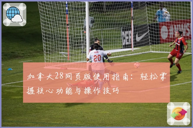 加拿大28网页版使用指南：轻松掌握核心功能与操作技巧