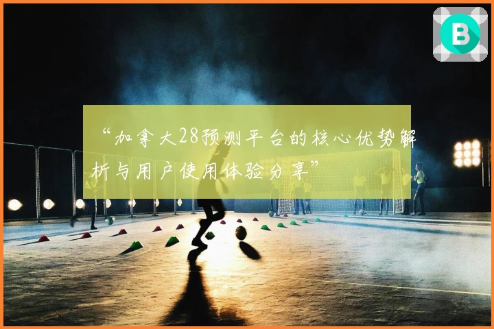 “加拿大28预测平台的核心优势解析与用户使用体验分享”