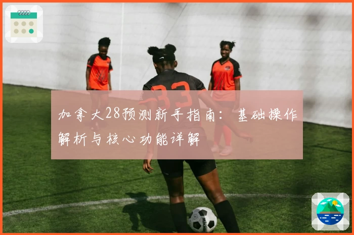 加拿大28预测新手指南：基础操作解析与核心功能详解