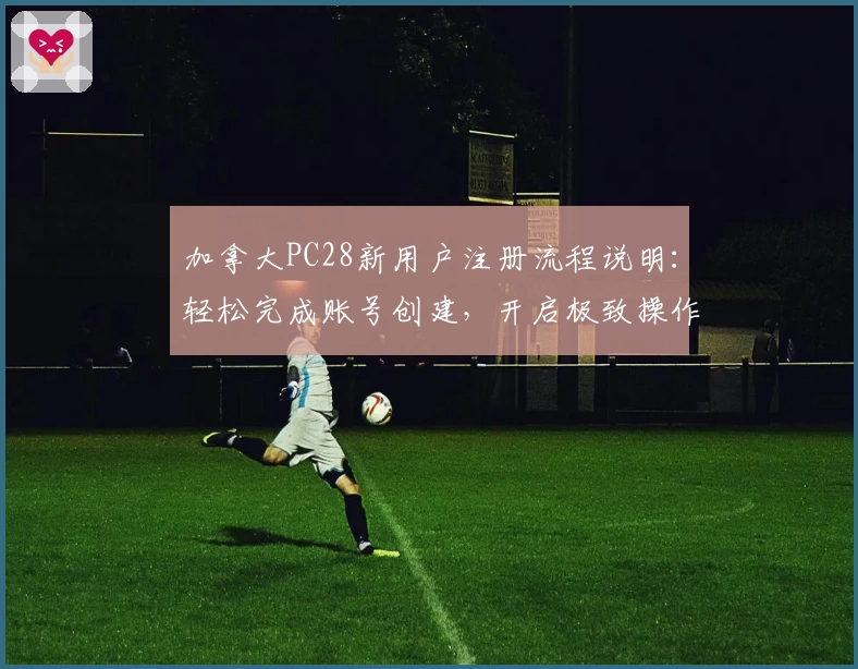 加拿大PC28新用户注册流程说明：轻松完成账号创建，开启极致操作体验