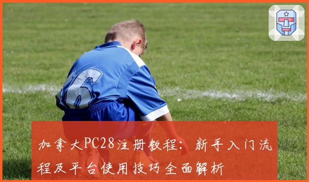 加拿大PC28注册教程：新手入门流程及平台使用技巧全面解析