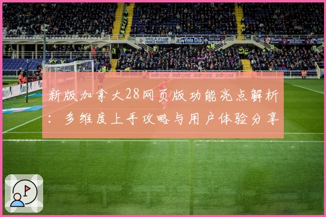 新版加拿大28网页版功能亮点解析：多维度上手攻略与用户体验分享