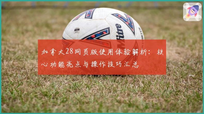 加拿大28网页版使用体验解析：核心功能亮点与操作技巧汇总