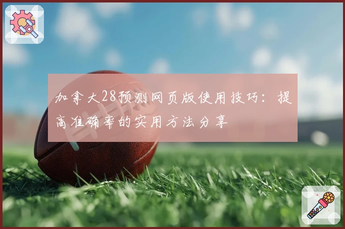 加拿大28预测网页版使用技巧：提高准确率的实用方法分享