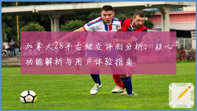 加拿大28平台综合评测分析：核心功能解析与用户体验指南