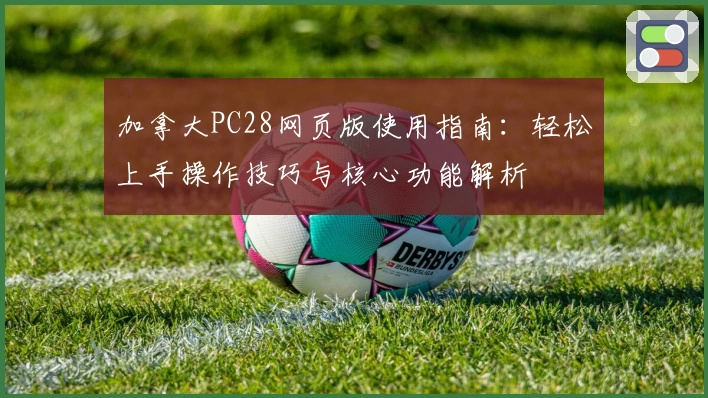 加拿大PC28网页版使用指南：轻松上手操作技巧与核心功能解析