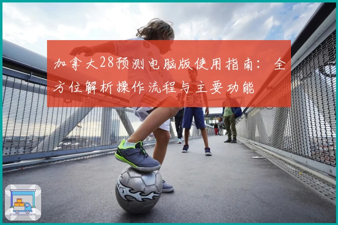 加拿大28预测电脑版使用指南：全方位解析操作流程与主要功能