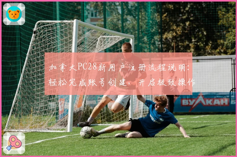 加拿大PC28新用户注册流程说明：轻松完成账号创建，开启极致操作体验