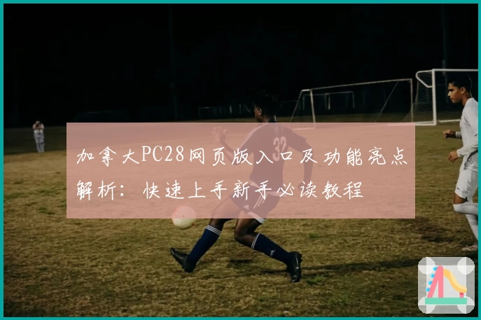 加拿大PC28网页版入口及功能亮点解析：快速上手新手必读教程