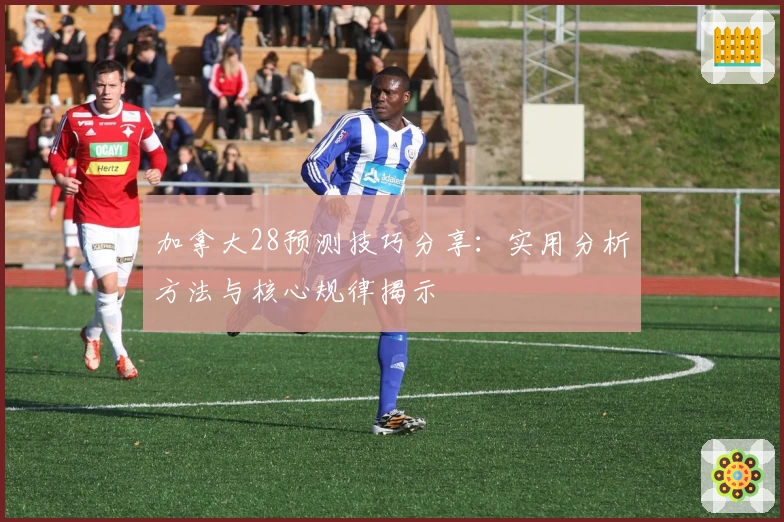 加拿大28预测技巧分享：实用分析方法与核心规律揭示