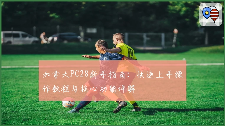 加拿大PC28新手指南：快速上手操作教程与核心功能详解