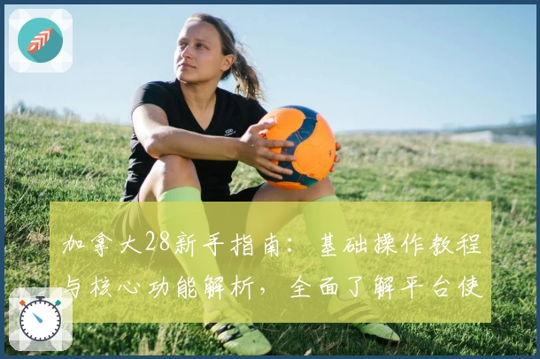 加拿大28新手指南：基础操作教程与核心功能解析，全面了解平台使用技巧