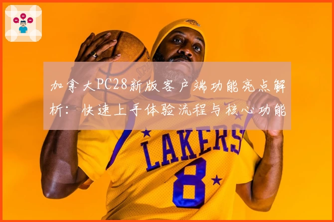 加拿大PC28新版客户端功能亮点解析：快速上手体验流程与核心功能介绍
