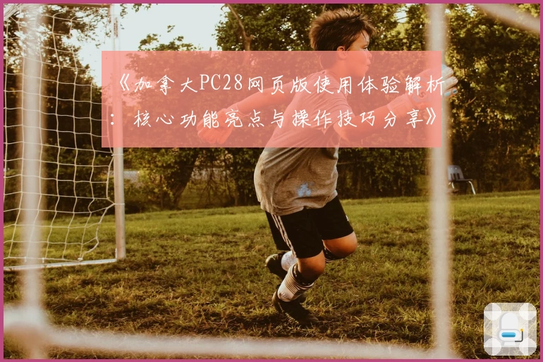 《加拿大PC28网页版使用体验解析：核心功能亮点与操作技巧分享》