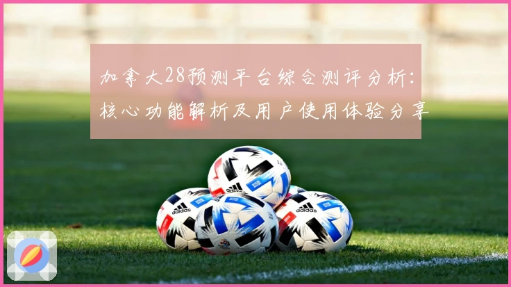 加拿大28预测平台综合测评分析：核心功能解析及用户使用体验分享